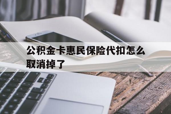 最新公积金卡惠民保险代扣怎么取消掉了方法分析(最方便真实的德清公积金卡惠民保险代扣怎么取消掉了呢方法)