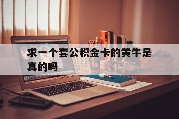 最新求一个套公积金卡的黄牛是真的吗方法分析(最方便真实的德清住房公积金可以找黄牛取吗方法)