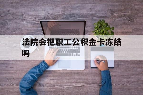最新法院会把职工公积金卡冻结吗方法分析(最方便真实的德清法院会执行住房公积金余额吗方法)