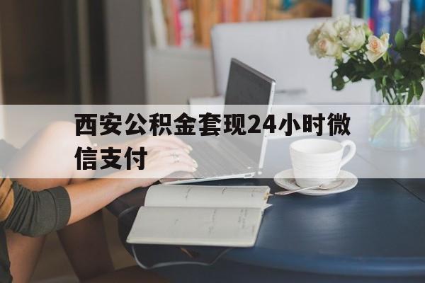 最新西安公积金套现24小时微信支付方法分析(最方便真实的德清西安公积金套现24小时微信支付有影响吗方法)