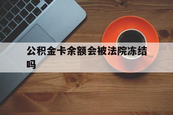 最新公积金卡余额会被法院冻结吗方法分析(最方便真实的德清住房公积金卡被冻结,钱能入帐户吗方法)
