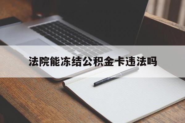 最新法院能冻结公积金卡违法吗方法分析(最方便真实的德清法院可以冻结住房公积金的钱吗方法)