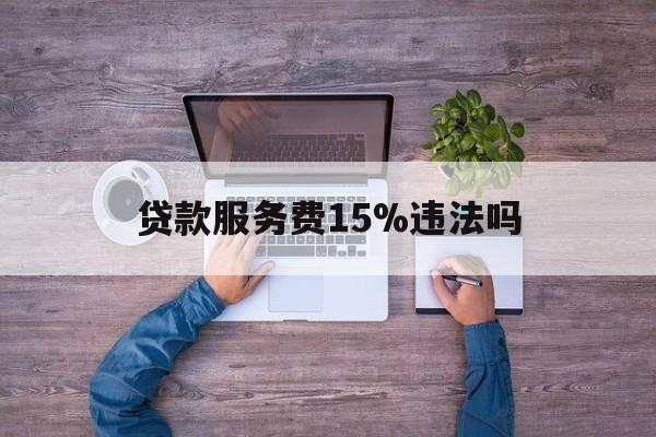 最新贷款服务费15%违法吗方法分析(最方便真实的德清贷款服务费15个点合法吗方法)
