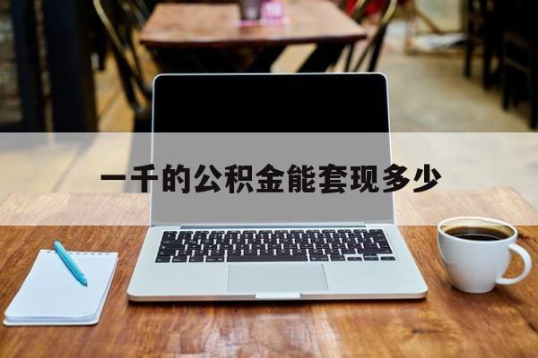 最新一千的公积金能套现多少方法分析(最方便真实的德清一千的公积金能套现多少利息方法)
