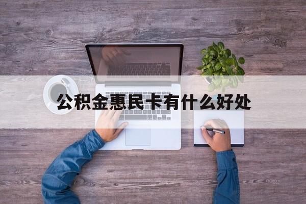 最新公积金惠民卡有什么好处方法分析(最方便真实的德清公积金惠民卡有什么好处和用途方法)