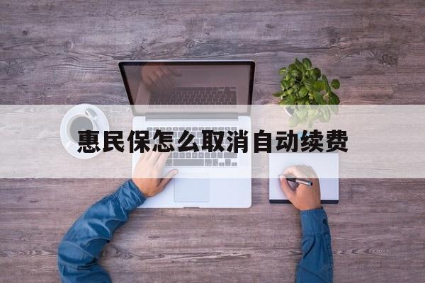 最新惠民保怎么取消自动续费方法分析(最方便真实的德清惠民保怎么取消自动续费会员方法)