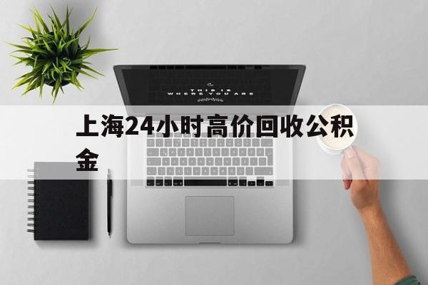最新上海24小时高价回收公积金方法分析(最方便真实的德清2021年上海公积金怎么提取方法)