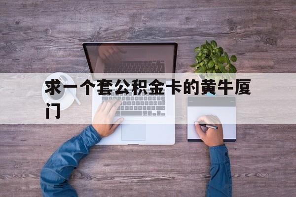 最新求一个套公积金卡的黄牛厦门方法分析(最方便真实的德清厦门公积金哪里领取方法)