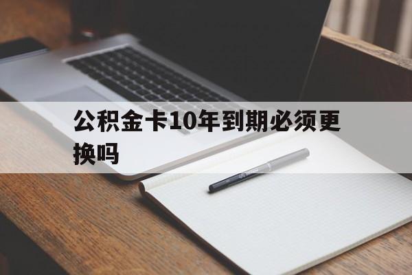 最新公积金卡10年到期必须更换吗方法分析(最方便真实的德清公积金卡太久没用需要激活吗方法)