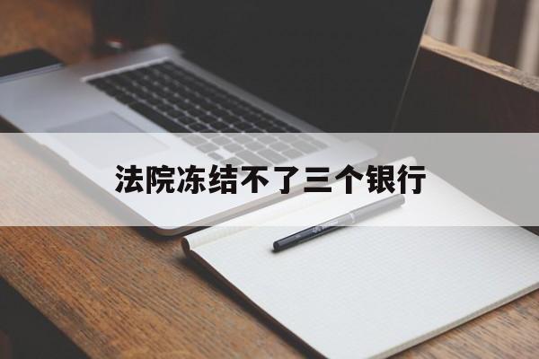 最新法院冻结不了三个银行方法分析(最方便真实的德清法院冻结不了三个银行是怎么回事?方法)