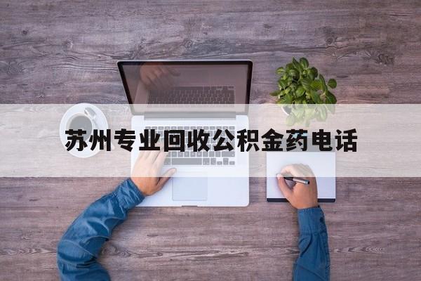 最新苏州专业回收公积金药电话方法分析(最方便真实的德清苏州公积金热线电话人工服务时间是多少方法)