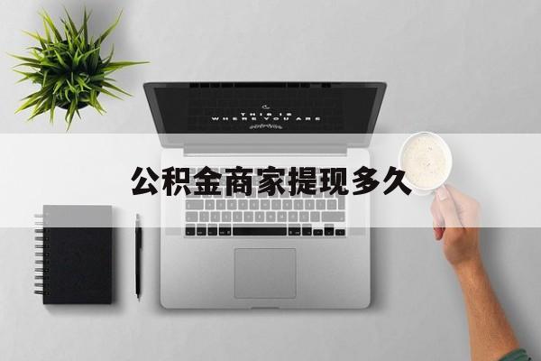 最新公积金商家提现多久方法分析(最方便真实的德清公积金一般提现多久到账方法)