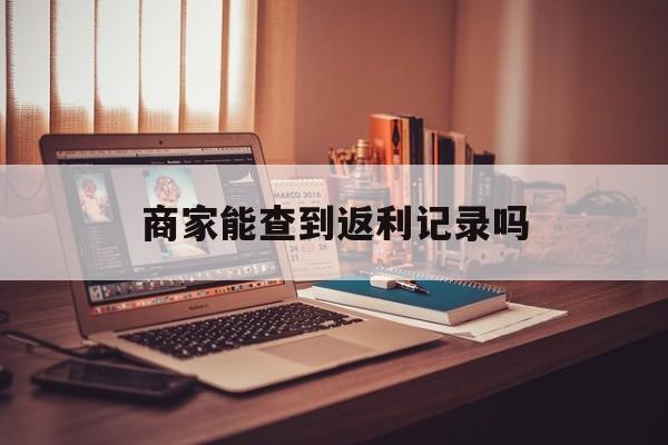 最新商家能查到返利记录吗方法分析(最方便真实的德清店家知道用没用返利软件吗方法)