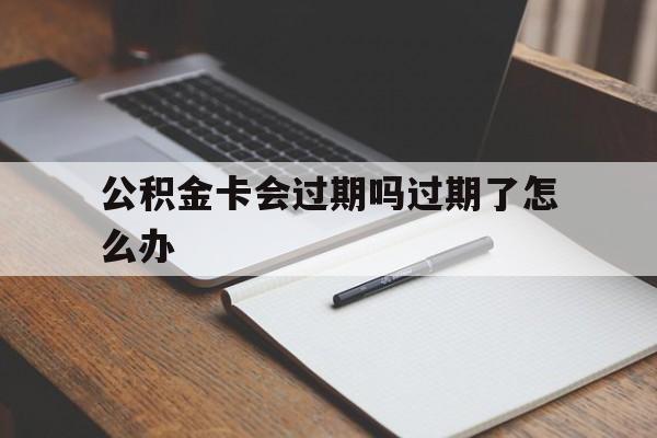 最新公积金卡会过期吗过期了怎么办方法分析(最方便真实的德清公积金卡过期了钱还打得上来不?方法)