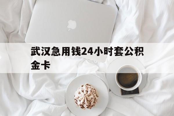 最新武汉急用钱24小时套公积金卡方法分析(最方便真实的德清武汉住房公积金卡方法)