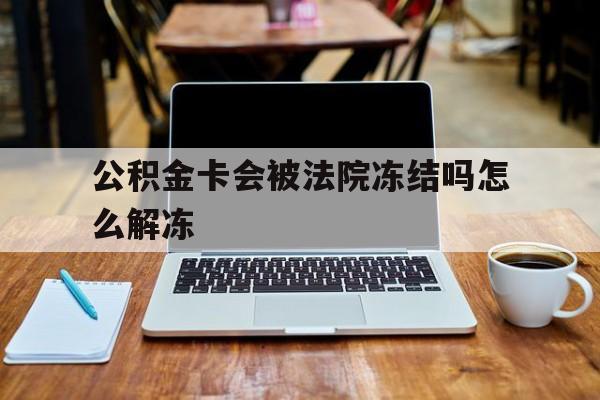 最新公积金卡会被法院冻结吗怎么解冻方法分析(最方便真实的德清公积金卡会被法院冻结吗怎么解冻呢方法)