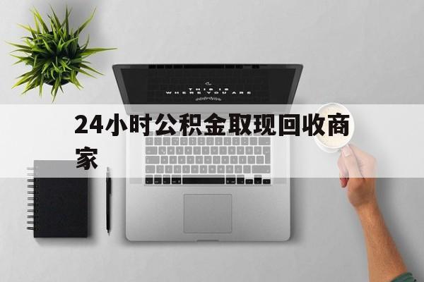 最新24小时公积金取现回收商家方法分析(最方便真实的德清公积金取现需要多少手续费方法)
