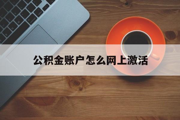 最新公积金账户怎么网上激活方法分析(最方便真实的德清公积金账户怎么网上激活的方法)