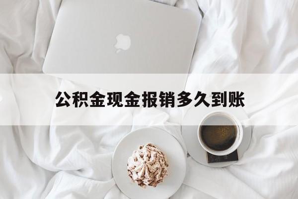 最新公积金现金报销多久到账方法分析(最方便真实的德清公积金现金报销多久到账户方法)