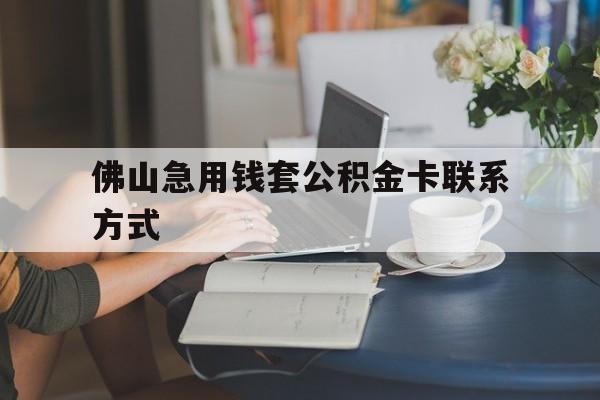 最新佛山急用钱套公积金卡联系方式方法分析(最方便真实的德清佛山住房公积金怎么取出来方法)