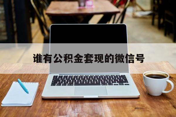 最新谁有公积金套现的微信号方法分析(最方便真实的德清我有一笔公积金,请问有什么办法套现?方法)