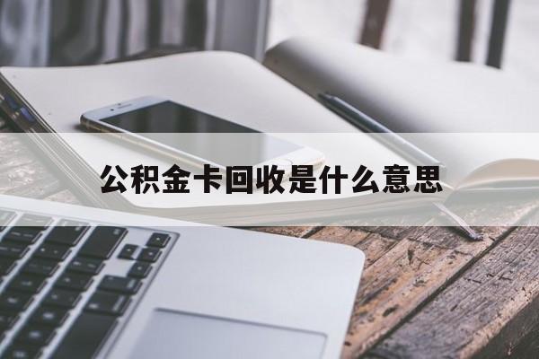 最新公积金卡回收是什么意思方法分析(最方便真实的德清公积金卡的作用是什么方法)