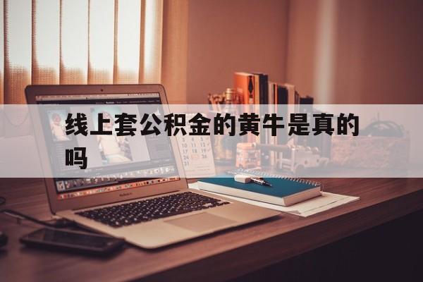 最新线上套公积金的黄牛是真的吗方法分析(最方便真实的德清线下公积金方法)