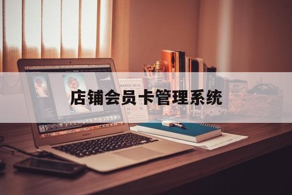 最新店铺会员卡管理系统方法分析(最方便真实的德清店铺会员卡管理系统app方法)