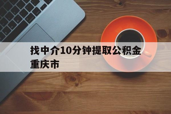 最新找中介10分钟提取公积金重庆市方法分析(最方便真实的德清重庆公积金代提方法)