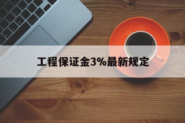 最新工程保证金3%最新规定方法分析(最方便真实的德清工程保证金一般按什么比例交方法)