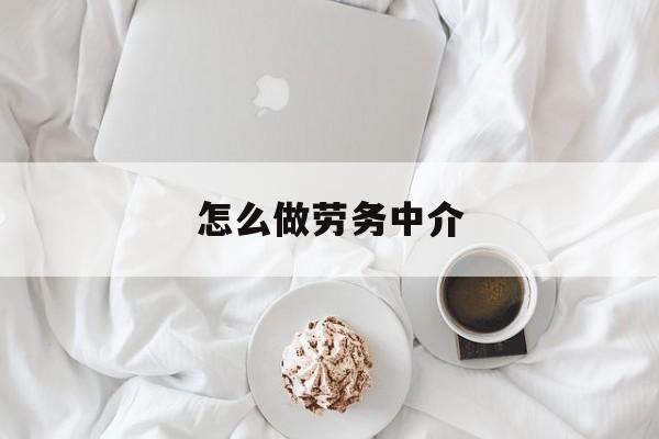 最新怎么做劳务中介方法分析(最方便真实的德清一个新手怎么做劳务中介方法)