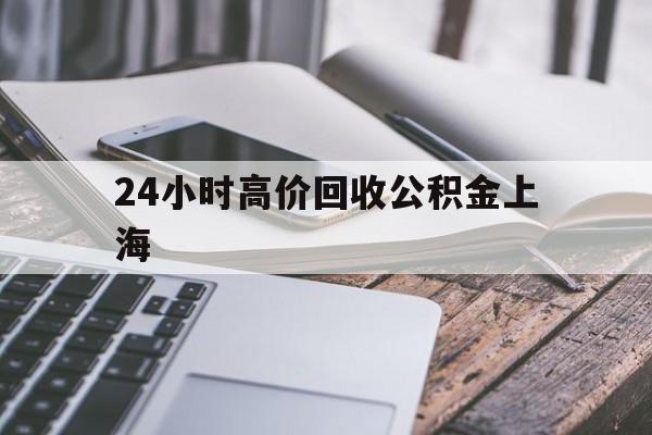 最新24小时高价回收公积金上海方法分析(最方便真实的德清上海公积金如何取出来方法)