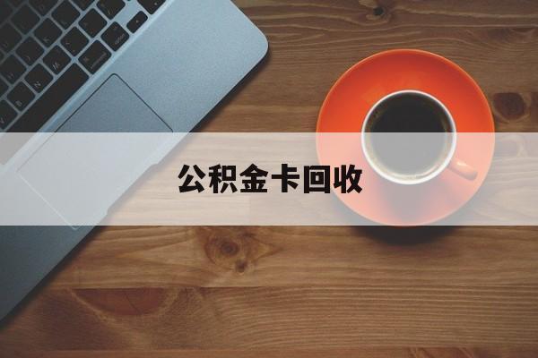 最新公积金卡回收方法分析(最方便真实的德清旧的公积金卡怎么换新的方法)