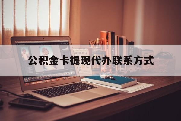 最新公积金卡提现代办联系方式方法分析(最方便真实的德清公积金提现去哪里办方法)