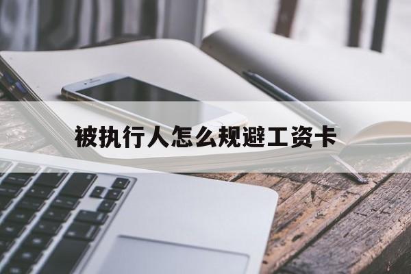 最新被执行人怎么规避工资卡方法分析(最方便真实的德清怎样执行被执行人的工资方法)