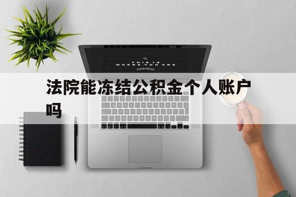 最新法院能冻结公积金个人账户吗方法分析(最方便真实的德清法院能否冻结公积金账户方法)