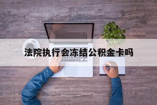 最新法院执行会冻结公积金卡吗方法分析(最方便真实的德清法院会冻结住房公积金账户吗方法)