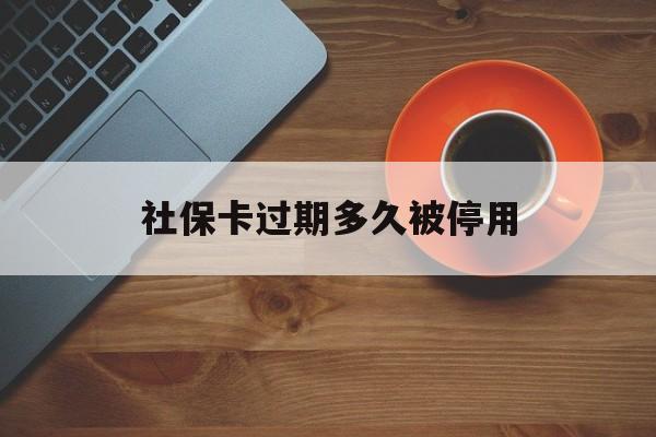 最新社保卡过期多久被停用方法分析(最方便真实的德清社保卡过期了怎么处理方法)