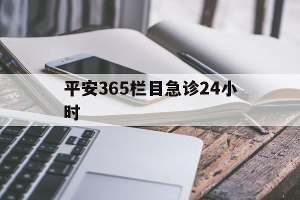 最新平安365栏目急诊24小时方法分析(最方便真实的德清急诊科24小时免费咨询方法)
