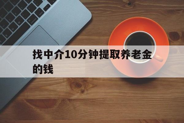 最新找中介10分钟提取养老金的钱方法分析(最方便真实的德清养老保险中介方法)