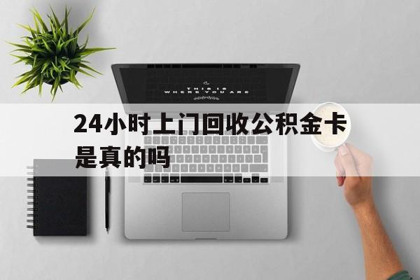 最新24小时上门回收公积金卡是真的吗方法分析(最方便真实的德清24小时上门回收公积金卡是真的吗安全吗方法)
