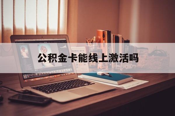 最新公积金卡能线上激活吗方法分析(最方便真实的德清住房公积金卡可以网上激活吗方法)