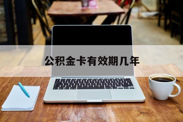 最新公积金卡有效期几年方法分析(最方便真实的德清公积金卡上的有效期限是什么意思方法)