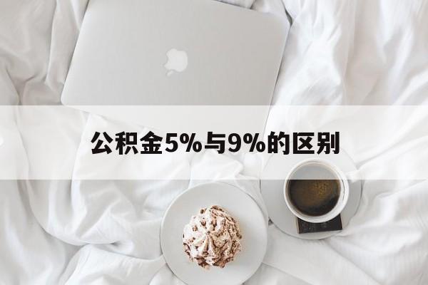 最新公积金5%与9%的区别方法分析(最方便真实的德清公积金5%和12%有什么区别方法)